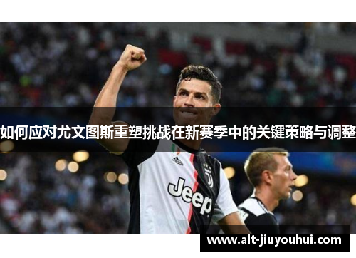 如何应对尤文图斯重塑挑战在新赛季中的关键策略与调整