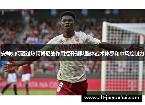 安帅如何通过琼阿梅尼的作用提升球队整体战术体系和中场控制力 安帅如何通过琼阿梅尼的作用提升球队整体战术体系和中场控制力