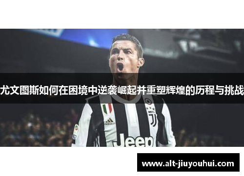 尤文图斯如何在困境中逆袭崛起并重塑辉煌的历程与挑战