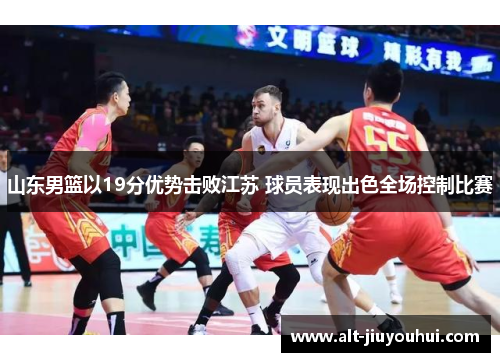 山东男篮以19分优势击败江苏 球员表现出色全场控制比赛