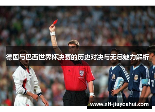 德国与巴西世界杯决赛的历史对决与无尽魅力解析