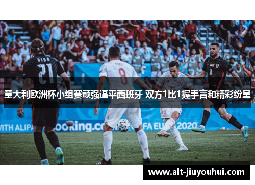 意大利欧洲杯小组赛顽强逼平西班牙 双方1比1握手言和精彩纷呈