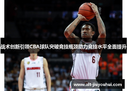 战术创新引领CBA球队突破竞技瓶颈助力竞技水平全面提升