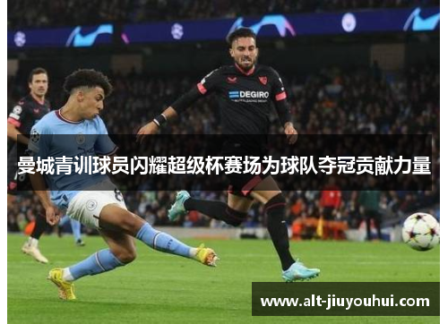 曼城青训球员闪耀超级杯赛场为球队夺冠贡献力量 曼城青训球员闪耀超级杯赛场为球队夺冠贡献力量