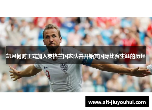 凯恩何时正式加入英格兰国家队并开始其国际比赛生涯的历程