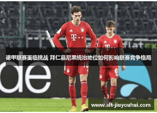 德甲联赛面临挑战 拜仁慕尼黑统治地位如何影响联赛竞争格局