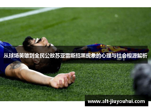 从球场英雄到全民公敌苏亚雷斯招黑现象的心理与社会根源解析