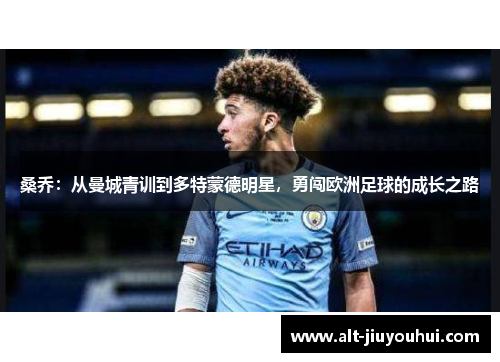 桑乔:从曼城青训到多特蒙德明星,勇闯欧洲足球的成长之路 桑乔:从曼城青训到多特蒙德明星,勇闯欧洲足球的成长之路