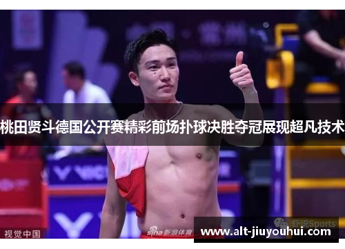桃田贤斗德国公开赛精彩前场扑球决胜夺冠展现超凡技术 桃田贤斗德国公开赛精彩前场扑球决胜夺冠展现超凡技术