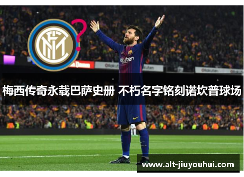 梅西传奇永载巴萨史册 不朽名字铭刻诺坎普球场 梅西传奇永载巴萨史册 不朽名字铭刻诺坎普球场