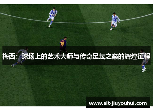 梅西:球场上的艺术大师与传奇足坛之巅的辉煌征程 梅西:球场上的艺术大师与传奇足坛之巅的辉煌征程