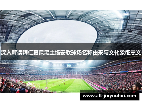 深入解读拜仁慕尼黑主场安联球场名称由来与文化象征意义