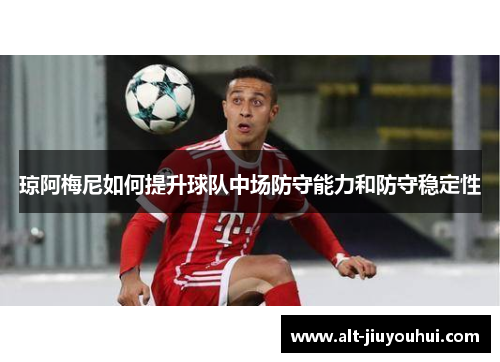 琼阿梅尼如何提升球队中场防守能力和防守稳定性