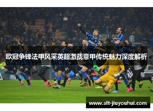 欧冠争锋法甲风采英超激战意甲传统魅力深度解析