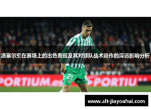 洛塞尔索在赛场上的出色表现及其对球队战术运作的深远影响分析 洛塞尔索在赛场上的出色表现及其对球队战术运作的深远影响分析