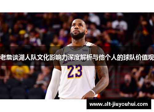 老詹谈湖人队文化影响力深度解析与他个人的球队价值观 老詹谈湖人队文化影响力深度解析与他个人的球队价值观