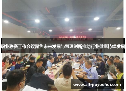 职业联赛工作会议聚焦未来发展与管理创新推动行业健康持续发展 职业联赛工作会议聚焦未来发展与管理创新推动行业健康持续发展