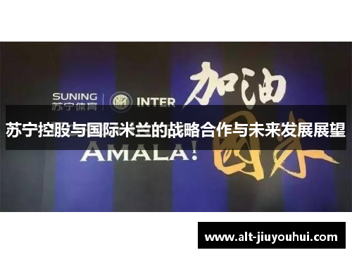 苏宁控股与国际米兰的战略合作与未来发展展望 苏宁控股与国际米兰的战略合作与未来发展展望