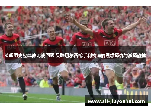 英超历史经典德比战回顾 曼联切尔西枪手利物浦的恩怨情仇与激情碰撞 英超历史经典德比战回顾 曼联切尔西枪手利物浦的恩怨情仇与激情碰撞