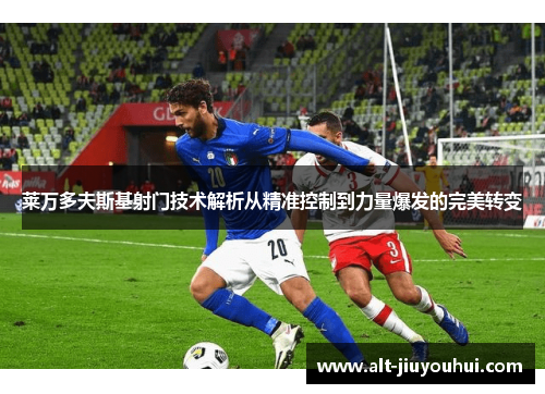 莱万多夫斯基射门技术解析从精准控制到力量爆发的完美转变 莱万多夫斯基射门技术解析从精准控制到力量爆发的完美转变