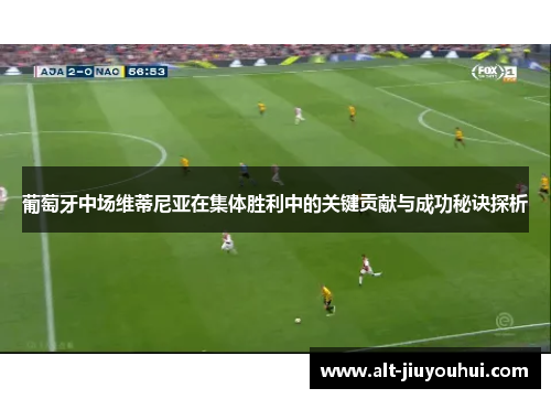 葡萄牙中场维蒂尼亚在集体胜利中的关键贡献与成功秘诀探析