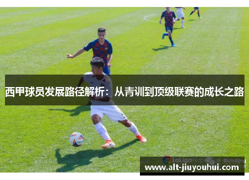 西甲球员发展路径解析:从青训到顶级联赛的成长之路 西甲球员发展路径解析:从青训到顶级联赛的成长之路