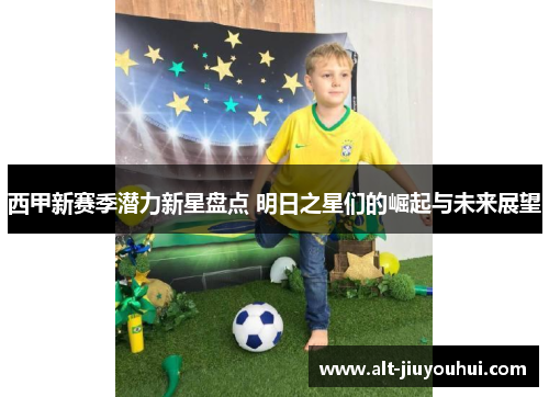 西甲新赛季潜力新星盘点 明日之星们的崛起与未来展望 西甲新赛季潜力新星盘点 明日之星们的崛起与未来展望