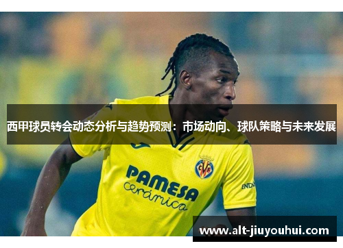 西甲球员转会动态分析与趋势预测:市场动向、球队策略与未来发展 西甲球员转会动态分析与趋势预测:市场动向、球队策略与未来发展