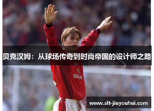 贝克汉姆:从球场传奇到时尚帝国的设计师之路 贝克汉姆:从球场传奇到时尚帝国的设计师之路