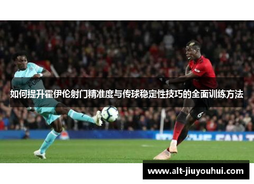 如何提升霍伊伦射门精准度与传球稳定性技巧的全面训练方法