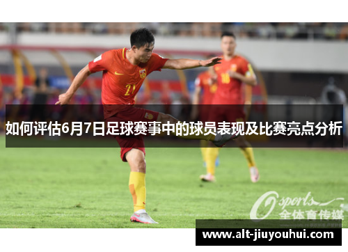 如何评估6月7日足球赛事中的球员表现及比赛亮点分析