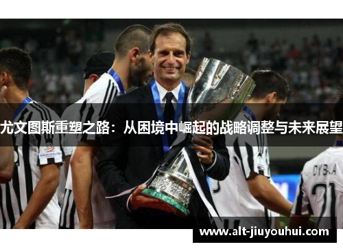 尤文图斯重塑之路：从困境中崛起的战略调整与未来展望
