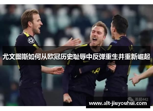 尤文图斯如何从欧冠历史耻辱中反弹重生并重新崛起