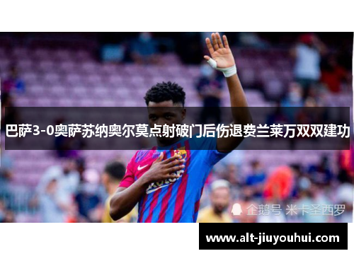 巴萨3-0奥萨苏纳奥尔莫点射破门后伤退费兰莱万双双建功 巴萨3-0奥萨苏纳奥尔莫点射破门后伤退费兰莱万双双建功