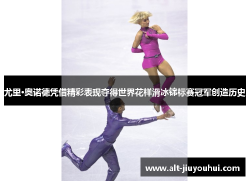 尤里·奥诺德凭借精彩表现夺得世界花样滑冰锦标赛冠军创造历史 尤里·奥诺德凭借精彩表现夺得世界花样滑冰锦标赛冠军创造历史