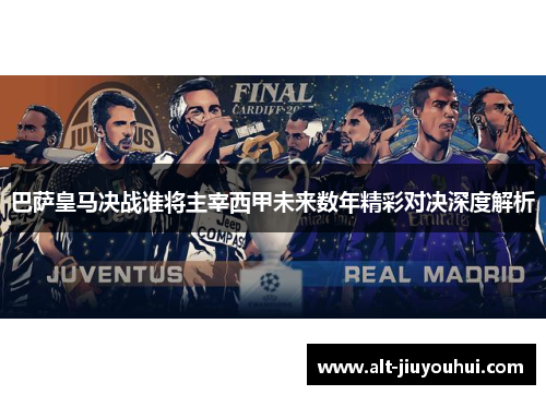 巴萨皇马决战谁将主宰西甲未来数年精彩对决深度解析 巴萨皇马决战谁将主宰西甲未来数年精彩对决深度解析