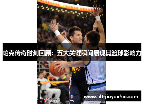 帕克传奇时刻回顾:五大关键瞬间展现其篮球影响力 帕克传奇时刻回顾:五大关键瞬间展现其篮球影响力