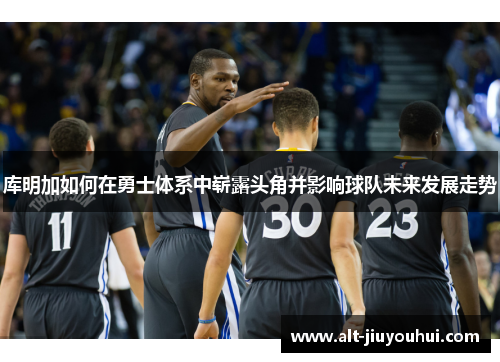 库明加如何在勇士体系中崭露头角并影响球队未来发展走势 库明加如何在勇士体系中崭露头角并影响球队未来发展走势