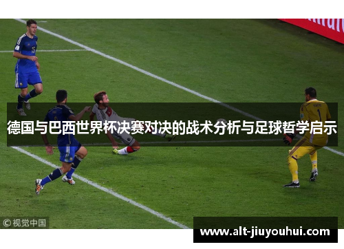 德国与巴西世界杯决赛对决的战术分析与足球哲学启示 德国与巴西世界杯决赛对决的战术分析与足球哲学启示