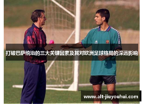 打破巴萨统治的三大关键因素及其对欧洲足球格局的深远影响 打破巴萨统治的三大关键因素及其对欧洲足球格局的深远影响