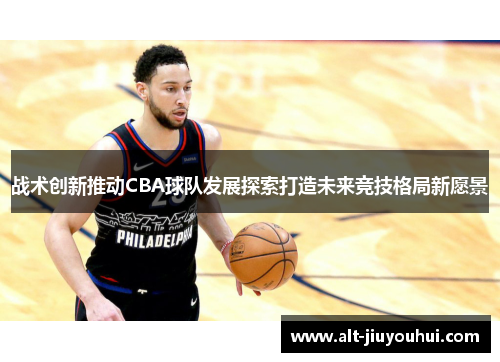 战术创新推动CBA球队发展探索打造未来竞技格局新愿景