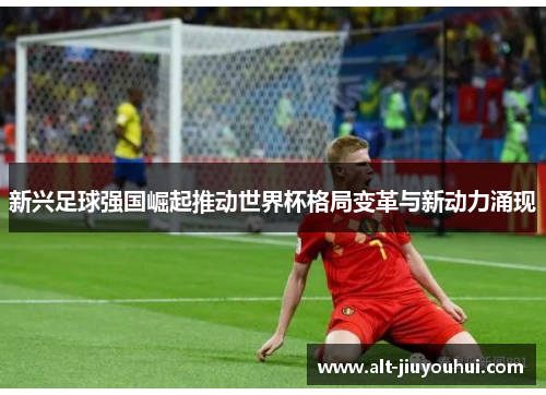 新兴足球强国崛起推动世界杯格局变革与新动力涌现