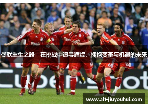 曼联重生之路:在挑战中追寻辉煌,拥抱变革与机遇的未来 曼联重生之路:在挑战中追寻辉煌,拥抱变革与机遇的未来