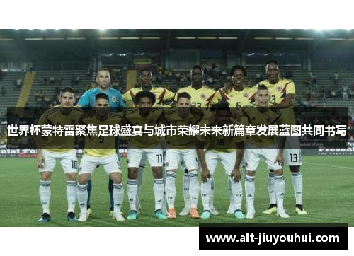 世界杯蒙特雷聚焦足球盛宴与城市荣耀未来新篇章发展蓝图共同书写 世界杯蒙特雷聚焦足球盛宴与城市荣耀未来新篇章发展蓝图共同书写