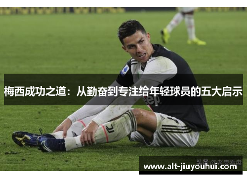 梅西成功之道：从勤奋到专注给年轻球员的五大启示