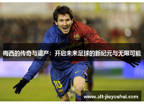 梅西的传奇与遗产：开启未来足球的新纪元与无限可能