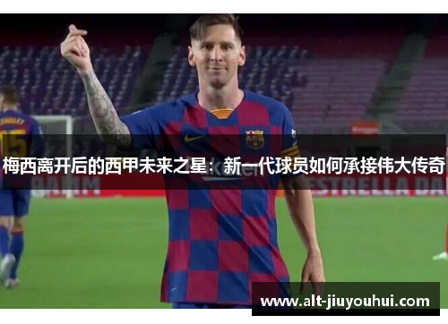 梅西离开后的西甲未来之星：新一代球员如何承接伟大传奇