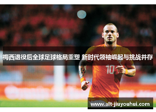 梅西退役后全球足球格局重塑 新时代领袖崛起与挑战并存