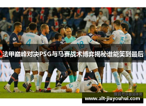 法甲巅峰对决PSG与马赛战术博弈揭秘谁能笑到最后