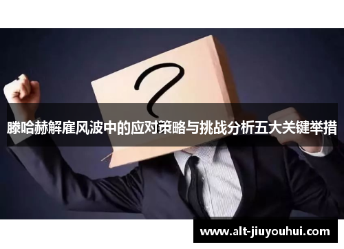 滕哈赫解雇风波中的应对策略与挑战分析五大关键举措